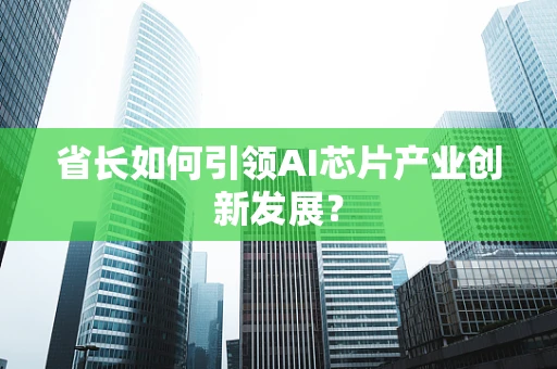 省长如何引领AI芯片产业创新发展？