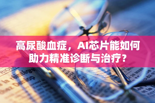 高尿酸血症，AI芯片能如何助力精准诊断与治疗？