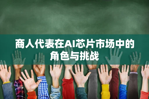 商人代表在AI芯片市场中的角色与挑战