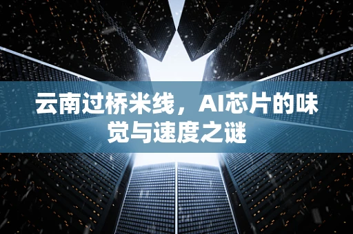云南过桥米线，AI芯片的味觉与速度之谜