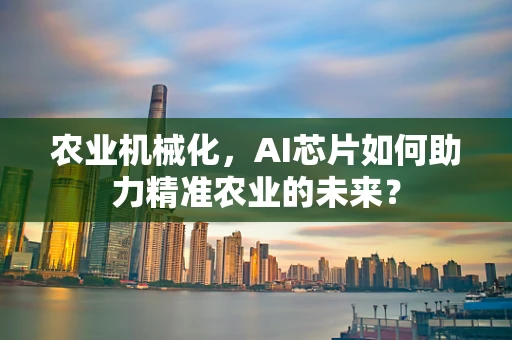 农业机械化，AI芯片如何助力精准农业的未来？