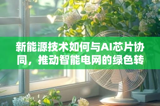 新能源技术如何与AI芯片协同，推动智能电网的绿色转型？