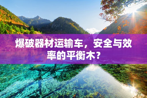 爆破器材运输车，安全与效率的平衡木？