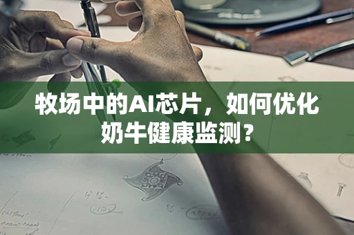 牧场中的AI芯片，如何优化奶牛健康监测？