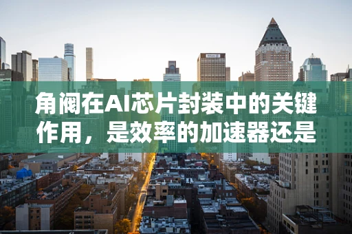 角阀在AI芯片封装中的关键作用，是效率的加速器还是稳定的守护者？