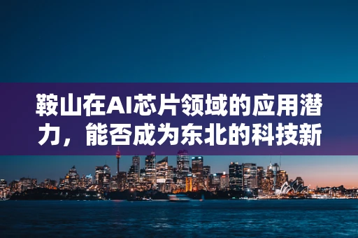 鞍山在AI芯片领域的应用潜力，能否成为东北的科技新引擎？