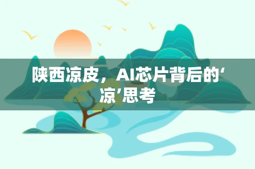 陕西凉皮，AI芯片背后的‘凉’思考