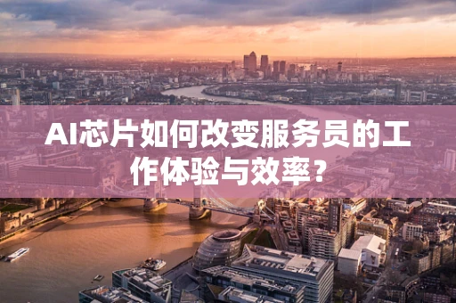 AI芯片如何改变服务员的工作体验与效率？