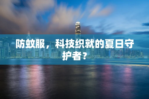 防蚊服，科技织就的夏日守护者？