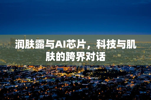 润肤露与AI芯片，科技与肌肤的跨界对话