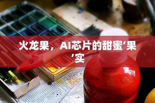 火龙果，AI芯片的甜蜜‘果’实