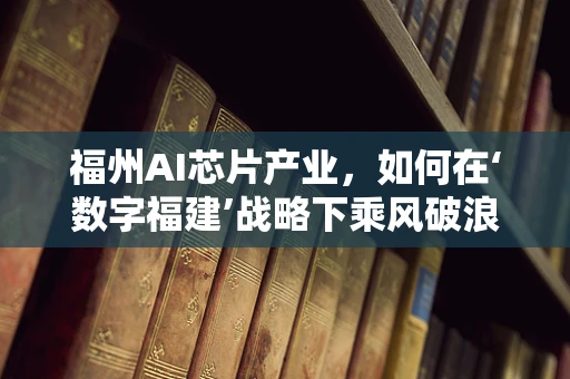 福州AI芯片产业，如何在‘数字福建’战略下乘风破浪？