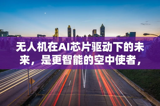无人机在AI芯片驱动下的未来，是更智能的空中使者，还是更高效的空中平台？