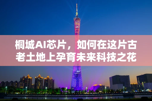 桐城AI芯片，如何在这片古老土地上孕育未来科技之花？