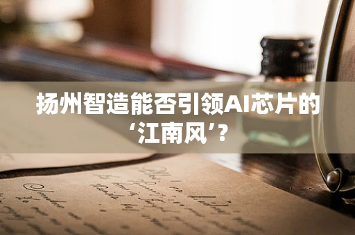 扬州智造能否引领AI芯片的‘江南风’？