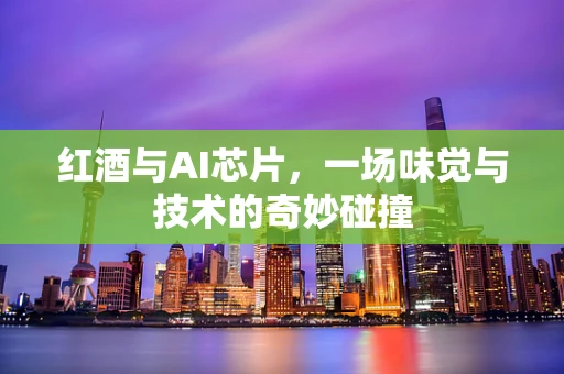红酒与AI芯片，一场味觉与技术的奇妙碰撞