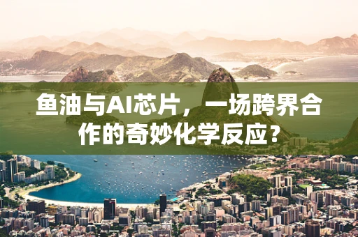 鱼油与AI芯片，一场跨界合作的奇妙化学反应？