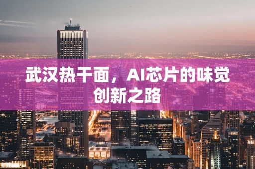 武汉热干面，AI芯片的味觉创新之路