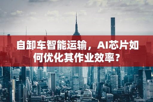自卸车智能运输，AI芯片如何优化其作业效率？