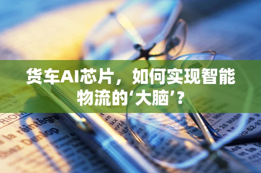 货车AI芯片，如何实现智能物流的‘大脑’？