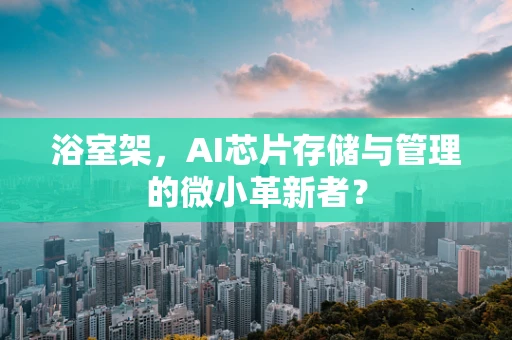 浴室架，AI芯片存储与管理的微小革新者？