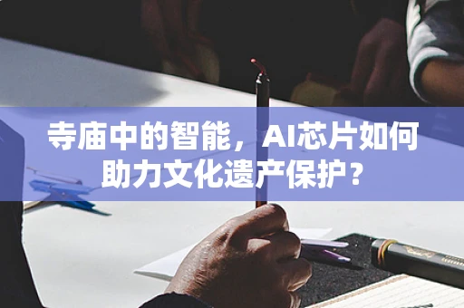 寺庙中的智能，AI芯片如何助力文化遗产保护？