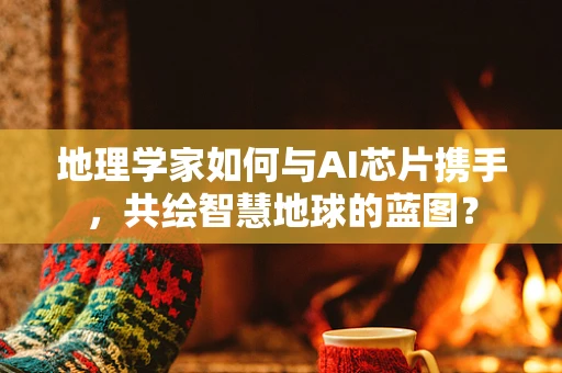 地理学家如何与AI芯片携手，共绘智慧地球的蓝图？