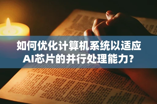 如何优化计算机系统以适应AI芯片的并行处理能力？