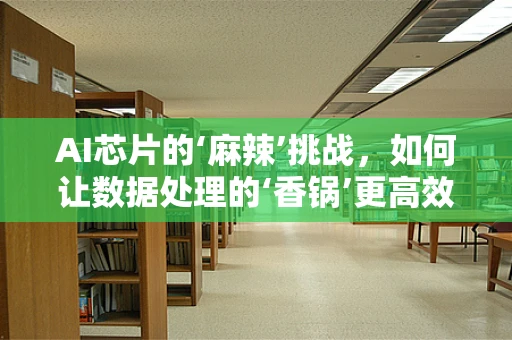 AI芯片的‘麻辣’挑战，如何让数据处理的‘香锅’更高效？