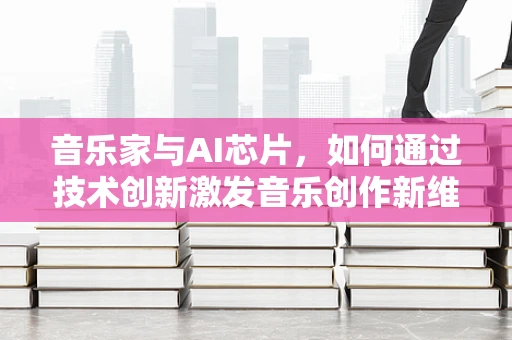 音乐家与AI芯片，如何通过技术创新激发音乐创作新维度？