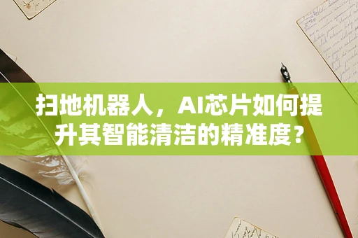 扫地机器人，AI芯片如何提升其智能清洁的精准度？