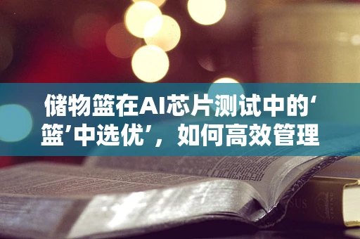 储物篮在AI芯片测试中的‘篮’中选优’，如何高效管理测试样本？