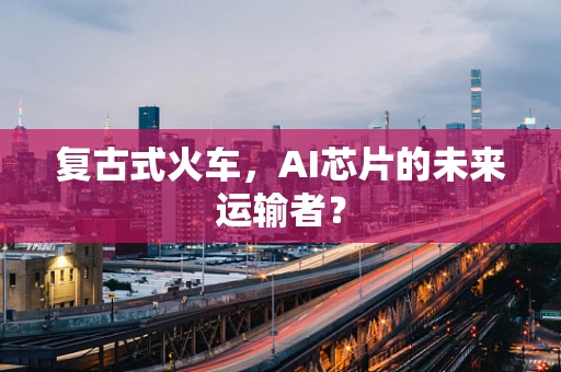 复古式火车，AI芯片的未来运输者？