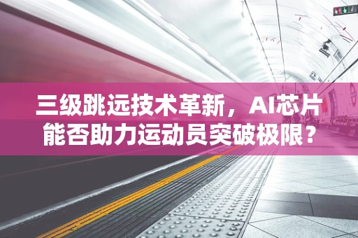 三级跳远技术革新，AI芯片能否助力运动员突破极限？