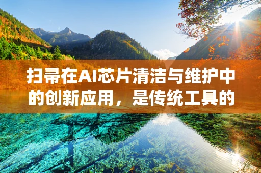 扫帚在AI芯片清洁与维护中的创新应用，是传统工具的现代转型，还是技术误入歧途？