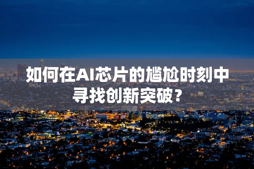 如何在AI芯片的尴尬时刻中寻找创新突破？