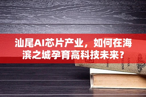 汕尾AI芯片产业，如何在海滨之城孕育高科技未来？