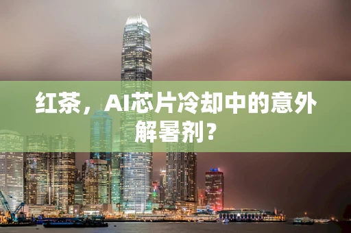 红茶，AI芯片冷却中的意外解暑剂？