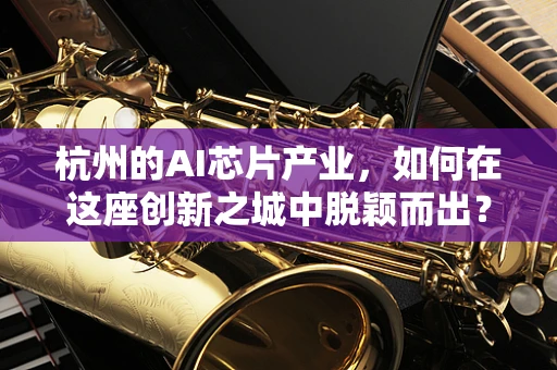杭州的AI芯片产业，如何在这座创新之城中脱颖而出？