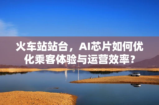 火车站站台，AI芯片如何优化乘客体验与运营效率？