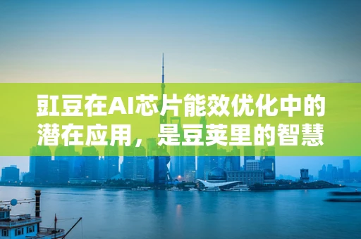 豇豆在AI芯片能效优化中的潜在应用，是豆荚里的智慧种子吗？