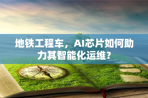 地铁工程车，AI芯片如何助力其智能化运维？