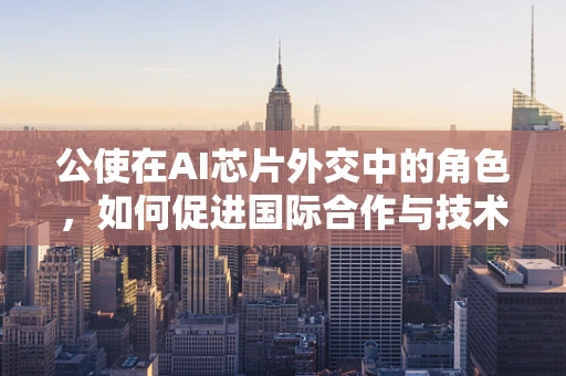 公使在AI芯片外交中的角色，如何促进国际合作与技术创新？