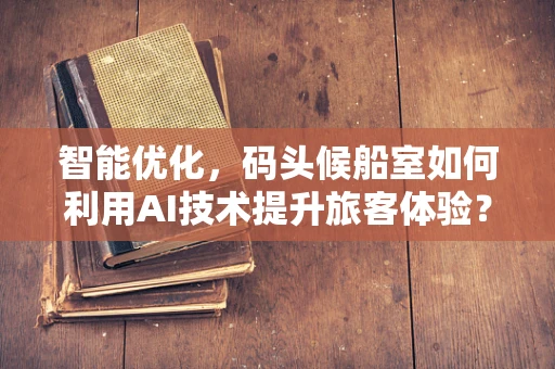 智能优化，码头候船室如何利用AI技术提升旅客体验？