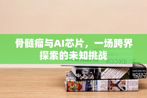 骨髓瘤与AI芯片，一场跨界探索的未知挑战