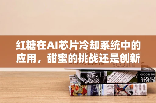 红糖在AI芯片冷却系统中的应用，甜蜜的挑战还是创新的契机？