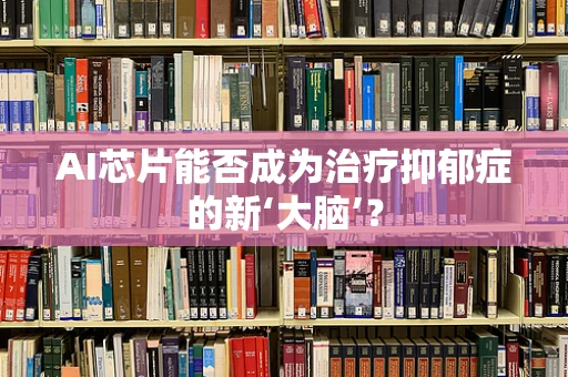 AI芯片能否成为治疗抑郁症的新‘大脑’？