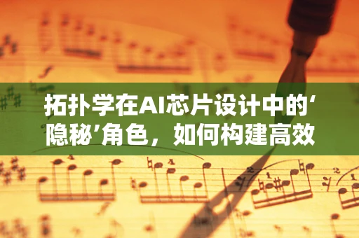 拓扑学在AI芯片设计中的‘隐秘’角色，如何构建高效互联的神经网络？