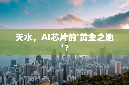 天水，AI芯片的‘黄金之地’？