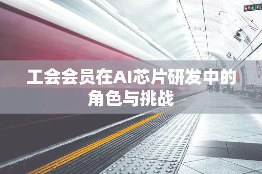 工会会员在AI芯片研发中的角色与挑战